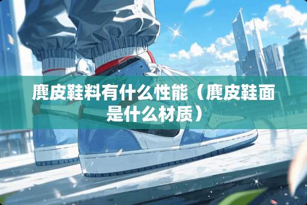 麂皮鞋料有什么性能（麂皮鞋面是什么材质）