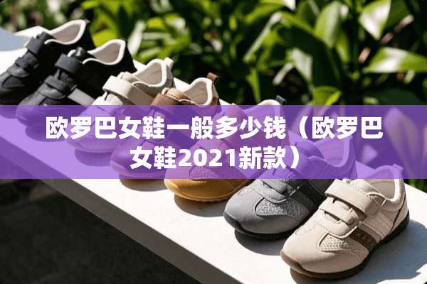 欧罗巴女鞋一般多少钱（欧罗巴女鞋2021新款）