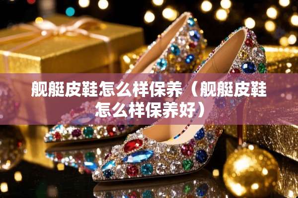 舰艇皮鞋怎么样保养（舰艇皮鞋怎么样保养好）
