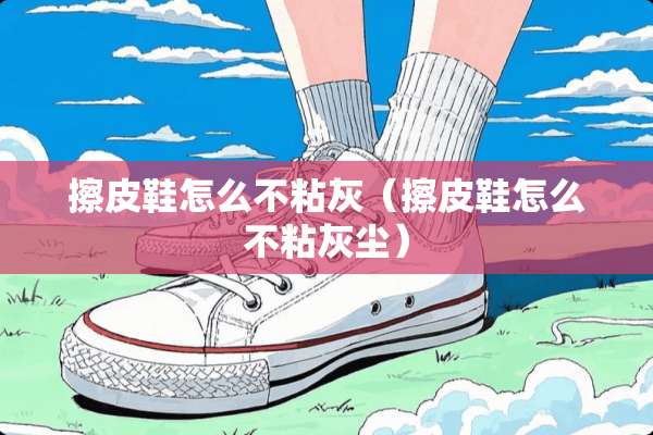 擦皮鞋怎么不粘灰（擦皮鞋怎么不粘灰尘）