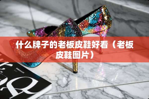 什么牌子的老板皮鞋好看（老板皮鞋图片）