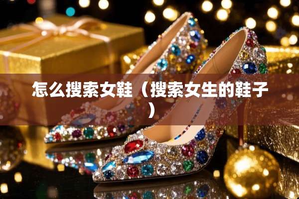 怎么搜索女鞋（搜索女生的鞋子）