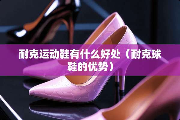 耐克运动鞋有什么好处（耐克球鞋的优势）