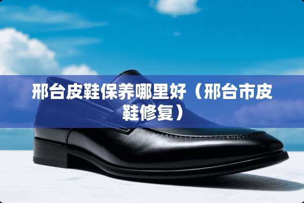 邢台皮鞋保养哪里好（邢台市皮鞋修复）