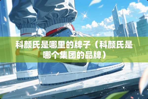 科颜氏是哪里的牌子（科颜氏是哪个集团的品牌）
