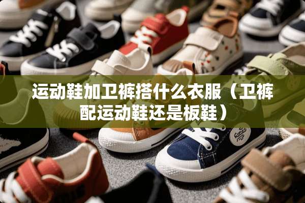 运动鞋加卫裤搭什么衣服（卫裤配运动鞋还是板鞋）