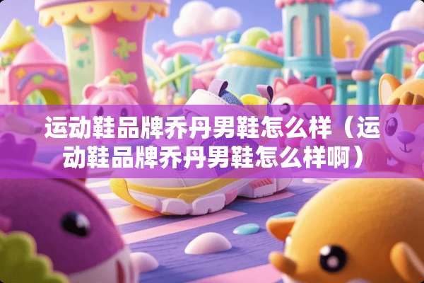 运动鞋品牌乔丹男鞋怎么样（运动鞋品牌乔丹男鞋怎么样啊）