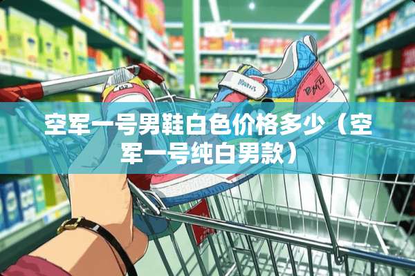 空军一号男鞋白色价格多少（空军一号纯白男款）