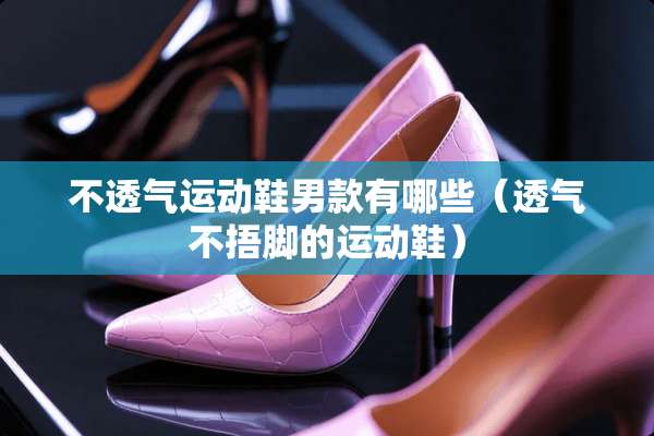 不透气运动鞋男款有哪些（透气不捂脚的运动鞋）