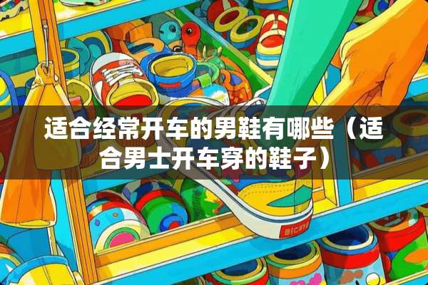 适合经常开车的男鞋有哪些（适合男士开车穿的鞋子）