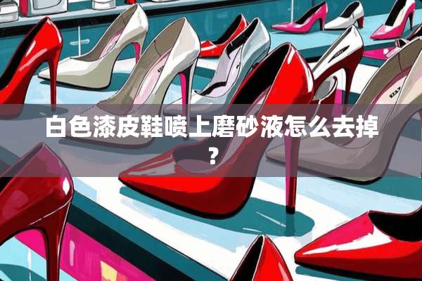 白色漆皮鞋喷上磨砂液怎么去掉？