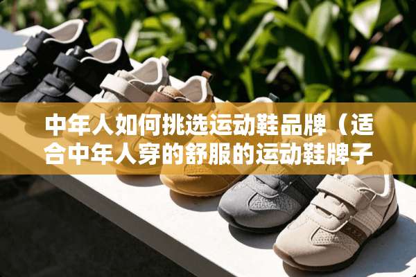 中年人如何挑选运动鞋品牌（适合中年人穿的舒服的运动鞋牌子）