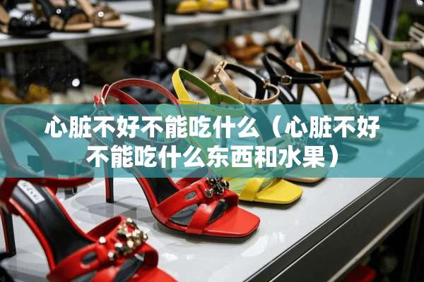 心脏不好不能吃什么（心脏不好不能吃什么东西和水果）