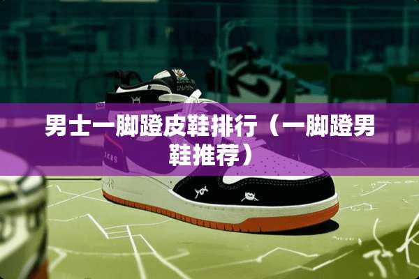 男士一脚蹬皮鞋排行（一脚蹬男鞋推荐）