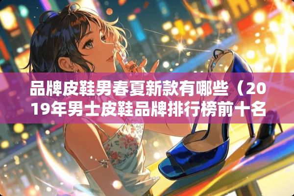 品牌皮鞋男春夏新款有哪些（2019年男士皮鞋品牌排行榜前十名）