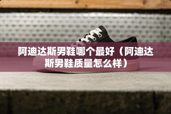 阿迪达斯男鞋哪个最好（阿迪达斯男鞋质量怎么样）