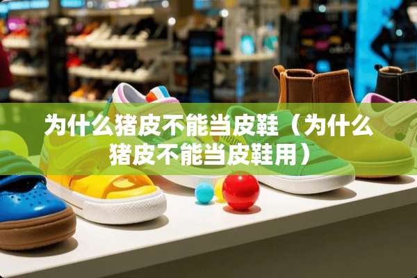 为什么猪皮不能当皮鞋（为什么猪皮不能当皮鞋用）