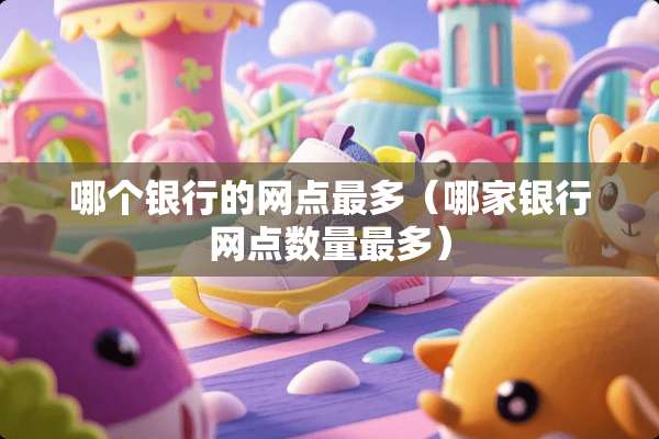 哪个银行的网点最多（哪家银行网点数量最多）