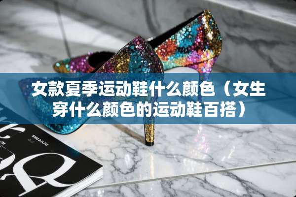 女款夏季运动鞋什么颜色（女生穿什么颜色的运动鞋百搭）