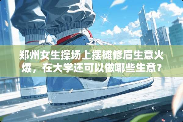 郑州女生操场上摆摊修眉生意火爆，在大学还可以做哪些生意？