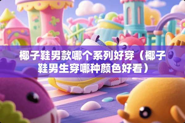 椰子鞋男款哪个系列好穿（椰子鞋男生穿哪种颜色好看）