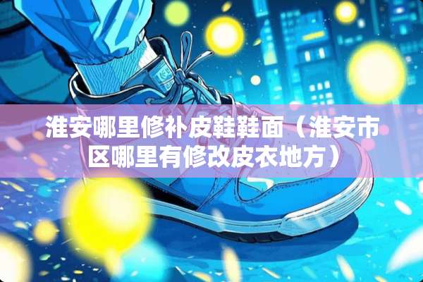 淮安哪里修补皮鞋鞋面（淮安市区哪里有修改皮衣地方）