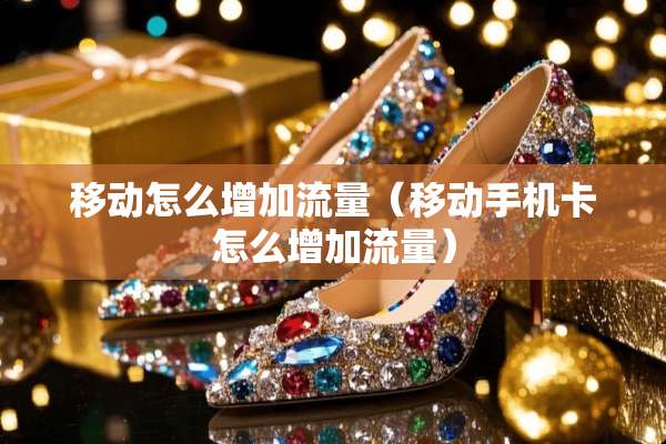 移动怎么增加流量（移动手机卡怎么增加流量）