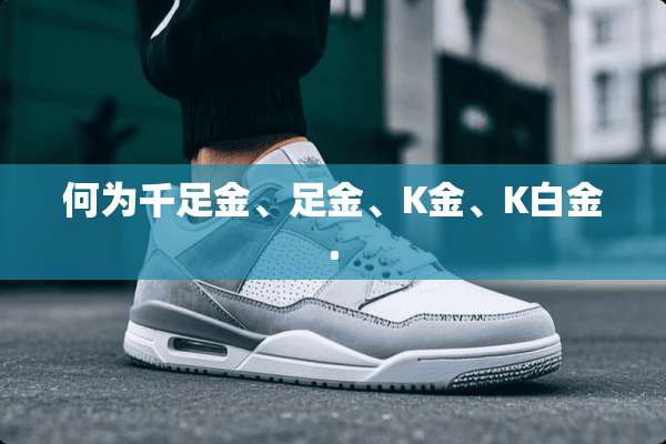 何为千足金、足金、K金、K白金.