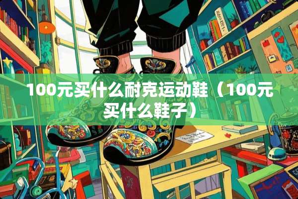 100元买什么耐克运动鞋（100元买什么鞋子）