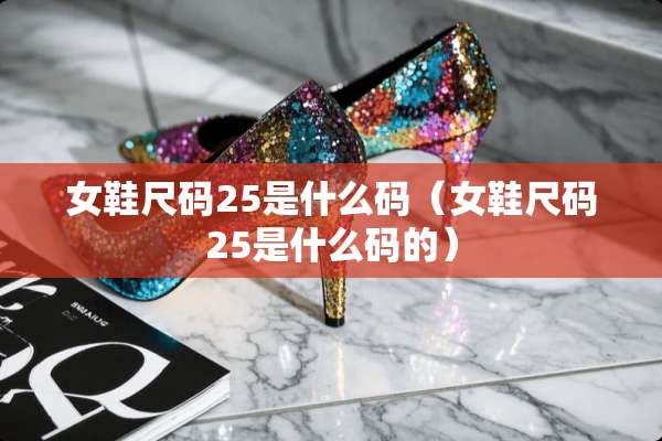 女鞋尺码25是什么码（女鞋尺码25是什么码的）