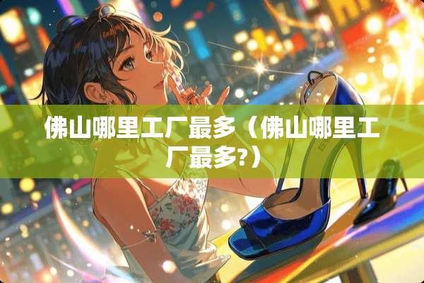 佛山哪里工厂最多（佛山哪里工厂最多?）