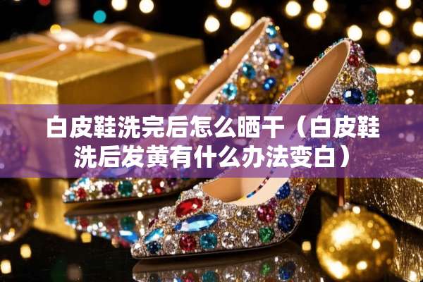 白皮鞋洗完后怎么晒干（白皮鞋洗后发黄有什么办法变白）
