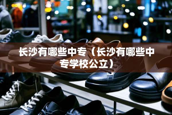 长沙有哪些中专（长沙有哪些中专学校公立）
