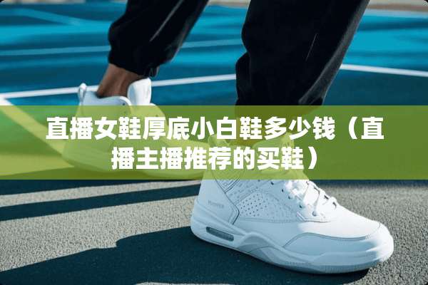 直播女鞋厚底小白鞋多少钱（直播主播推荐的买鞋）