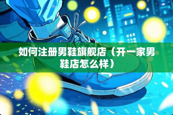 如何注册男鞋旗舰店（开一家男鞋店怎么样）