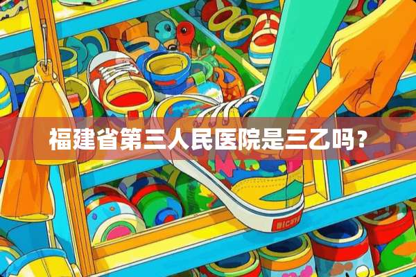 福建省第三人民医院是三乙吗？