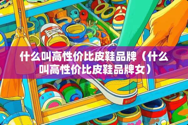 什么叫高性价比皮鞋品牌（什么叫高性价比皮鞋品牌女）