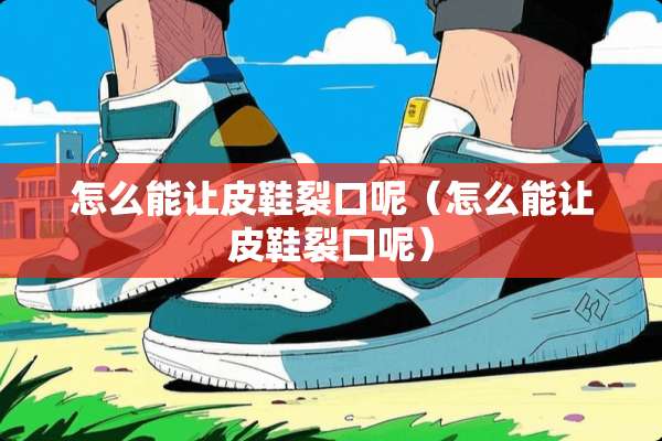 怎么能让皮鞋裂口呢（怎么能让皮鞋裂口呢）