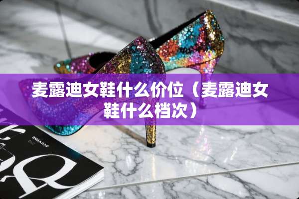 麦露迪女鞋什么价位（麦露迪女鞋什么档次）