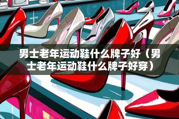 男士老年运动鞋什么牌子好（男士老年运动鞋什么牌子好穿）