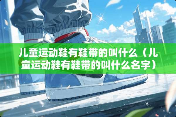 儿童运动鞋有鞋带的叫什么（儿童运动鞋有鞋带的叫什么名字）