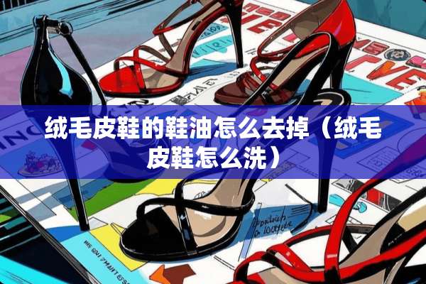 绒毛皮鞋的鞋油怎么去掉（绒毛皮鞋怎么洗）