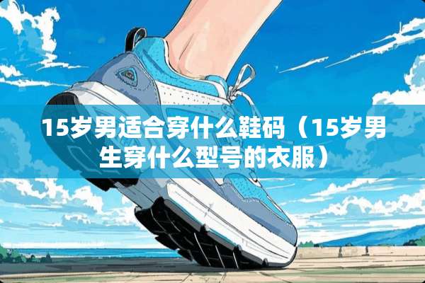 15岁男适合穿什么鞋码（15岁男生穿什么型号的衣服）