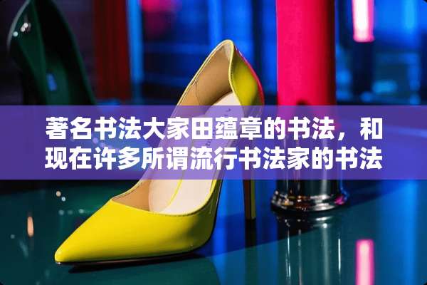 著名书法大家田蕴章的书法，和现在许多所谓流行书法家的书法相比怎么样？