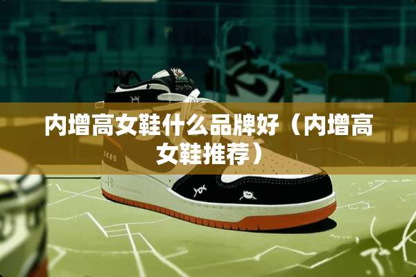 内增高女鞋什么品牌好（内增高女鞋推荐）