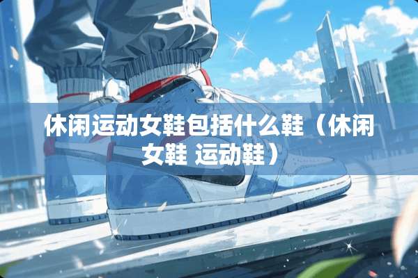 休闲运动女鞋包括什么鞋（休闲女鞋 运动鞋）