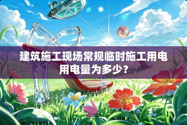 建筑施工现场常规临时施工用电用电量为多少？