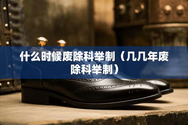 什么时候废除科举制（几几年废除科举制）