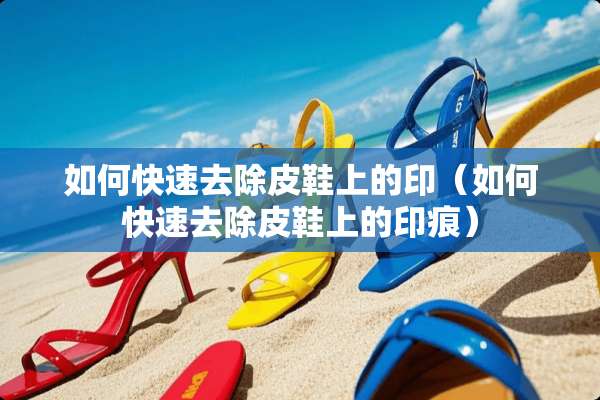 如何快速去除皮鞋上的印（如何快速去除皮鞋上的印痕）