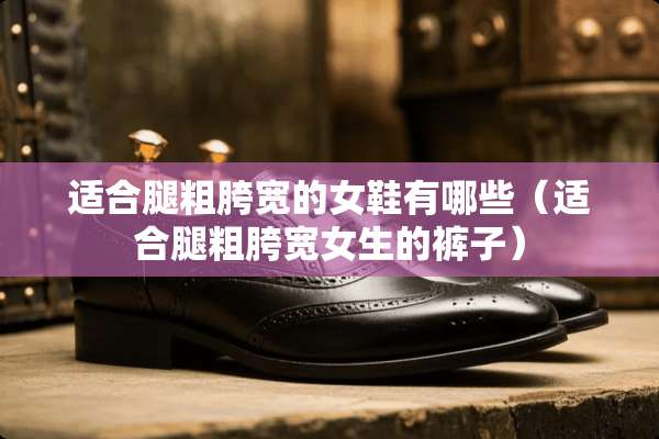 适合腿粗胯宽的女鞋有哪些（适合腿粗胯宽女生的裤子）